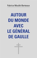 Autour du monde avec le général de Gaulle - Fabrice Moullé-Berteaux