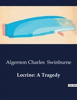 Locrine : A Tragedy : A Tale of Betrayal and Power in Ancient Britain - Algernon Charles Swinburne