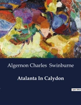 Atalanta In Calydon : A Tragic Exploration of Fate and Family in Ancient Greece - Algernon Charles Swinburne