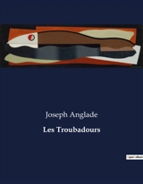 Les Troubadours : Une exploration de la poésie des troubadours et de leur influence culturelle - Anglade, Joseph