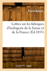 Lettres sur les fabriques d'horlogerie de la Suisse et de la France - Pierre Dubois