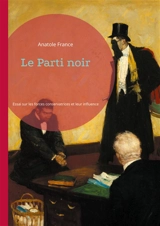Le Parti noir : Essai sur les forces conservatrices et leur influence dans la France républicaine - Anatole France