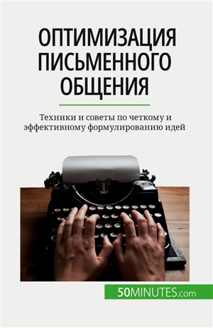 Оптимизация письменного общения : Tехники и советы по четкому и эффективному формулированию идей - Schandeler, Florence