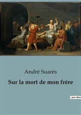 Sur la mort de mon frère : Réflexions sur le deuil et la fraternité - André Suarès