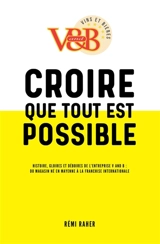 CROIRE QUE TOUT EST POSSIBLE : Histoire, gloires et déboires de l'entreprise V and B : du magasin né en Mayenne à la franchise internationale - Rémi Raher