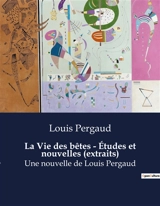 La Vie des bêtes : Etudes et nouvelles (extraits) : Les secrets de la nature révélés par Louis Pergaud - Louis Pergaud