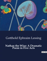 Nathan the Wise : A Dramatic Poem in Five Acts : A timeless quest for truth and tolerance. - Gotthold Ephraim Lessing