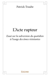 L'acte rupteur : Essai sur la subversion du quotidien à l’usage des âmes résistantes - Patrick Traube