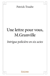 Une lettre pour vous, m.granville : Intrigue policière en six actes - Patrick Traube