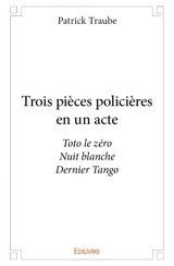 Trois pièces policières en un acte : Toto le zéro Nuit blanche Dernier Tango - Patrick Traube