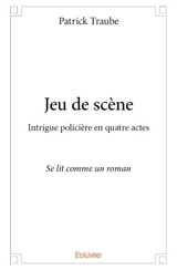 Jeu de scène : Intrigue policière en quatre actes : Se lit comme un roman - Patrick Traube