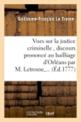 Vues sur la justice criminelle , discours prononcé au bailliage d'Orléans par M. Letrosne,... - Guillaume-François Le Trosne
