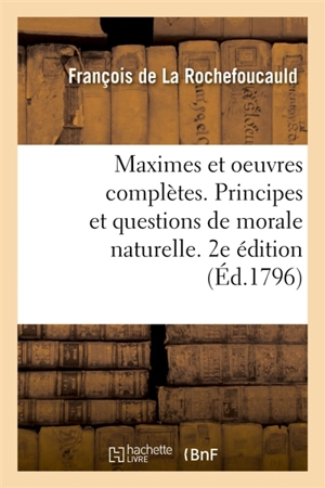 Maximes et oeuvres complètes. Principes et questions de morale naturelle. 2e édition : destinée à servir de supplément et de correctif aux Oeuvres morales de La Rochefoucault - François de La Rochefoucauld