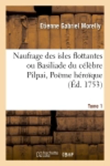 Naufrage des isles flottantes ou Basiliade du célèbre Pilpai, Poëme héroïque Tome 1 - Etienne Gabriel Morelly