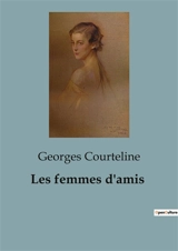 Les femmes d'amis : Les jeux de l'amitié et de l'amour dans le Paris bourgeois - Georges Courteline