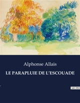 LE PARAPLUIE DE L’ESCOUADE : Une exploration humoristique et satirique de la société française du XIXe siècle - Alphonse Allais