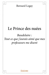 Le prince des nuées : Baudelaire : Tout ce que j’aurais aimé que mes professeurs me disent - Bernard Legay