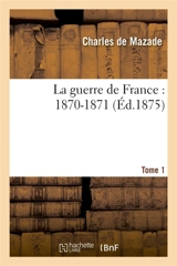 La guerre de France : 1870-1871. Tome 1 - Charles de Mazade