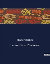Les soirèes de l'orchestre : Les confidences d'un orchestre au cœur du XIXe siècle - Hector Berlioz