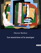 Les musiciens et la musique : L'Art de la Critique Musicale selon Hector Berlioz - Hector Berlioz