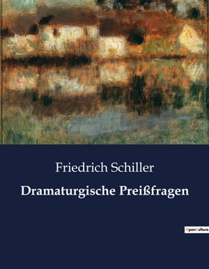 Dramaturgische Preißfragen : Eine Untersuchung der dramatischen Kunst und ihrer philosophischen Fragestellungen - Friedrich von Schiller