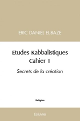 Etudes kabbalistiques : cahier 1 : Secrets de la création - Eric-Daniel El-Baze