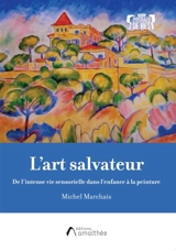L'art salvateur : De l'intense vie sensorielle dans l'enfance à la peinture - Michel Marchais