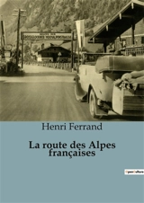 La route des Alpes françaises : Un voyage au cœur des montagnes indomptées - Henri Ferrand