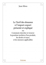 Le tarif des douanes à l’import export présenté et expliqué ou comment chercher et trouver la position tarifaire d’un produit, les droits et taxes, et les mesures applicables - Jean Sliwa