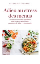 Adieu au stress des menus : Des idées de menus équilibrés, sans vous prendre la tête, pour une vie saine et gourmande - Catherine Chegrani