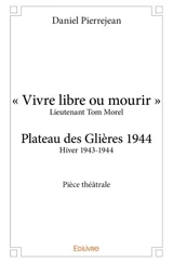 « vivre libre ou mourir » : Plateau des Glières 1944 : Pièce théâtrale - Daniel Pierrejean
