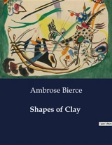 Shapes of Clay : Exploring the Depths of Human Nature through Satire and Reflection - Ambrose Bierce