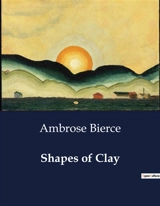 Shapes of Clay : Exploring the Satirical and Poetic World of Ambrose Bierce - Ambrose Bierce