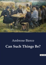 Can Such Things Be ? : Exploring the Supernatural and the Unseen - Ambrose Bierce