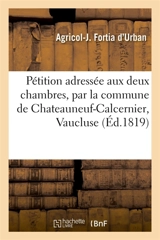 Pétition adressée aux deux chambres, par la commune de Chateauneuf-Calcernier, Vaucluse : précédée d'une notice historique et d'un titre qui constatent les droits qu'elle réclame - Agricol-Joseph-François-Xavier-Pierre-Esprit-Simon-Paul-Antoine Fortia d'Urban