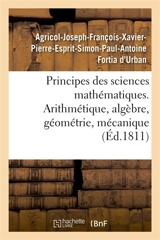 Principes des sciences mathématiques, contenant des élémens d'arithmétique, d'algèbre : de géométrie et de mécanique. Suivis d'une notice sur 15 mathématiciens - Agricol-Joseph-François-Xavier-Pierre-Esprit-Simon-Paul-Antoine Fortia d'Urban