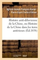 Histoire anté-diluvienne de la Chine, ou Histoire de la Chine dans les tems antérieurs : à l'an 2298 avant notre ère - Agricol-Joseph-François-Xavier-Pierre-Esprit-Simon-Paul-Antoine Fortia d'Urban