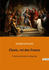 Clovis, roi des Francs : L'Homme derrière la légende - Godefroid Kurth