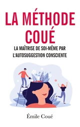 La méthode Coué : La maîtrise de soi-même par l'autosuggestion consciente - Emile Coué