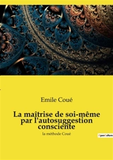 La maîtrise de soi-même par l'autosuggestion consciente : la méthode Coué - Emile Coué