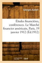 Etudes financières, conférences. Le Marché financier américain, Paris, 19 janvier 1912 : Le crédit du Brésil en France et en Angleterre, conférence. Rio-de-Janerio, 10 avril 1912 - Georges Aubert