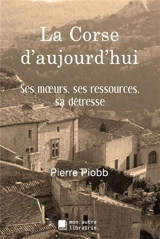 La Corse d'aujourd'hui : Ses moeurs, ses ressources, sa détresse - Pierre Piobb