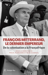 François Mitterrand, le dernier empereur : de la colonisation à la Françafrique