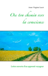 Ose ton chemin vers la conscience : Lettre ouverte d'un apprenti voyageur - Anne-Virginie Lucot