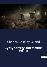 Gypsy sorcery and fortune telling : Exploring the Mystical Practices and Beliefs of Gypsy Sorcery - Charles Godfrey Leland