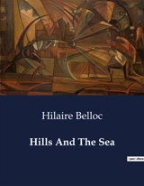 Hills And The Sea : Explorations and Reflections on Nature and Humanity - Hilaire Belloc