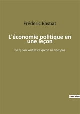 L'économie politique en une leçon : Ce qu'on voit et ce qu'on ne voit pas - Frédéric Bastiat