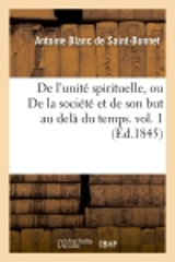 De l'unité spirituelle, ou De la société et de son but au delà du temps. vol. 1 (Ed.1845) - Antoine Blanc de Saint-Bonnet