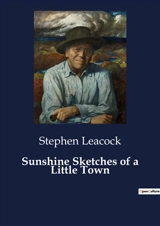 Sunshine Sketches of a Little Town : A Humorous Exploration of Small-Town Life in Early 20th Century Canada - Stephen Leacock