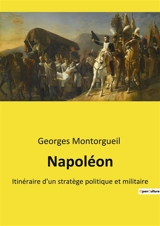 Napoléon : Itinéraire d'un stratège politique et militaire - Georges Montorgueil